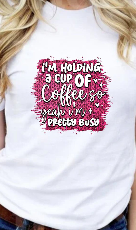 I'm Holding A Cup Of Coffee So Yeah I'm Pretty Busy T-Shirt