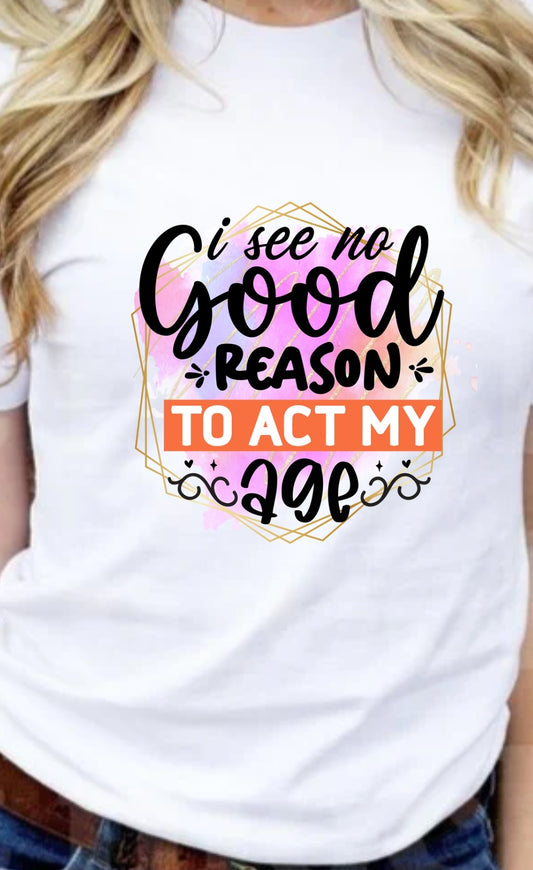 I See No Good Reason To Act My Age T-Shirt